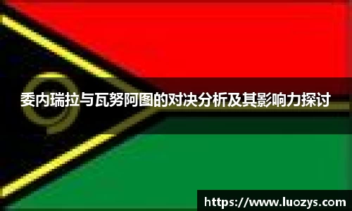 委内瑞拉与瓦努阿图的对决分析及其影响力探讨