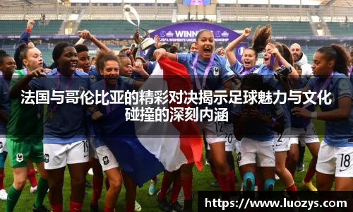 法国与哥伦比亚的精彩对决揭示足球魅力与文化碰撞的深刻内涵