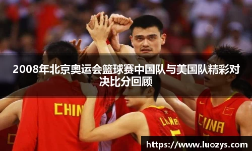 2008年北京奥运会篮球赛中国队与美国队精彩对决比分回顾