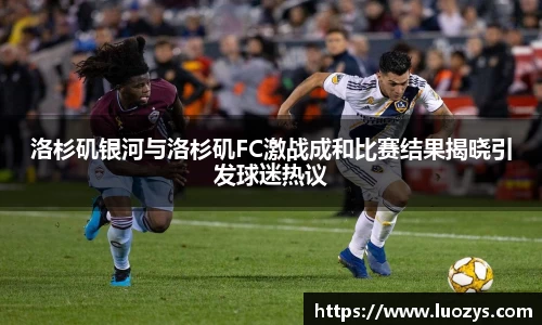 洛杉矶银河与洛杉矶FC激战成和比赛结果揭晓引发球迷热议
