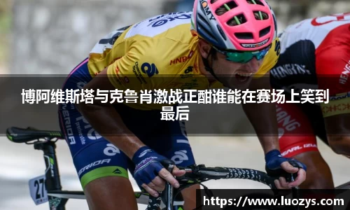 博阿维斯塔与克鲁肖激战正酣谁能在赛场上笑到最后