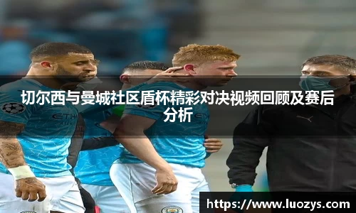 切尔西与曼城社区盾杯精彩对决视频回顾及赛后分析